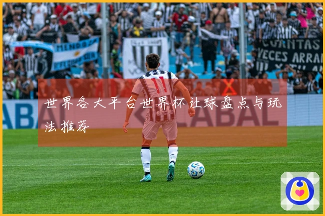 世界各大平台世界杯让球盘点与玩法推荐