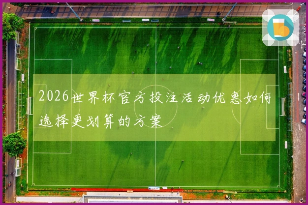 2026世界杯官方投注活动优惠如何选择更划算的方案