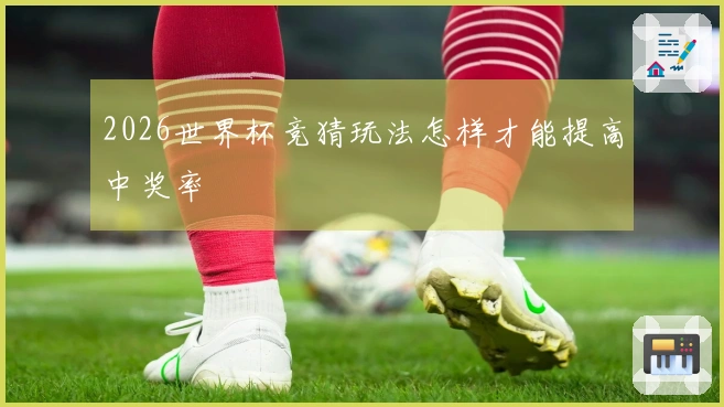 2026世界杯竞猜玩法怎样才能提高中奖率