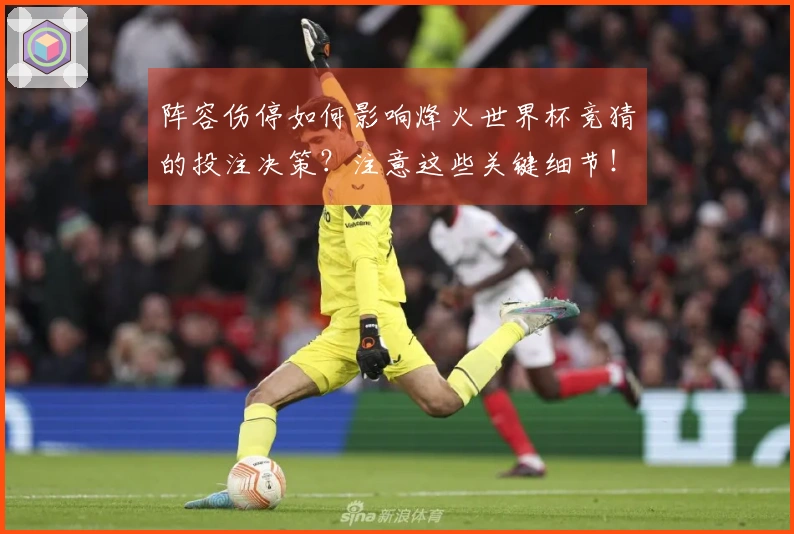 阵容伤停如何影响烽火世界杯竞猜的投注决策？注意这些关键细节！