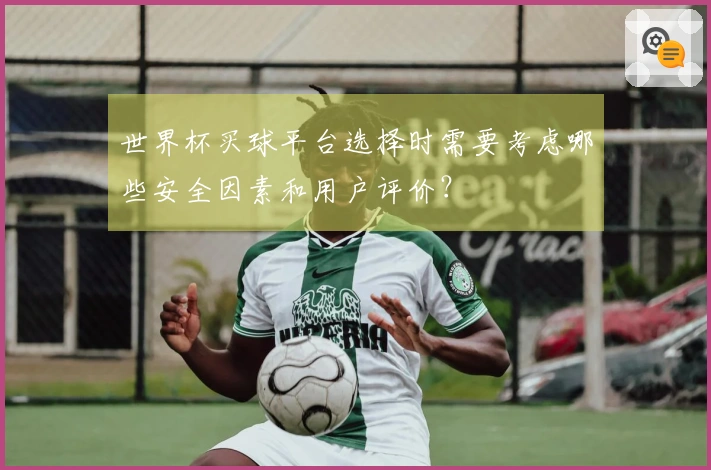 世界杯买球平台选择时需要考虑哪些安全因素和用户评价?