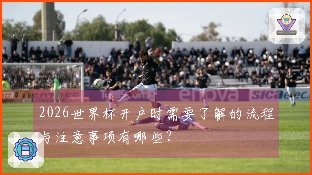 2026世界杯开户时需要了解的流程与注意事项有哪些？