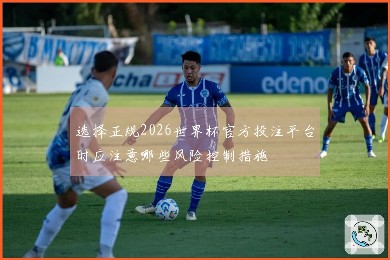 选择正规2026世界杯官方投注平台时应注意哪些风险控制措施