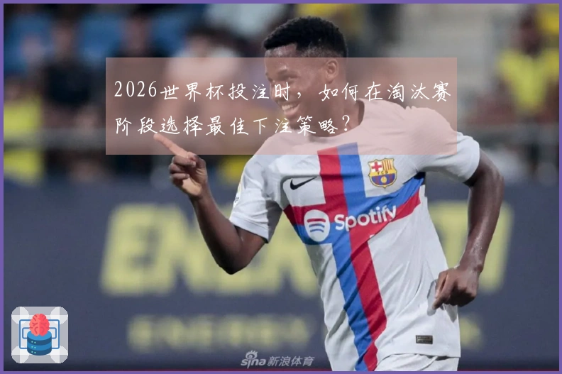 2026世界杯投注时，如何在淘汰赛阶段选择最佳下注策略？
