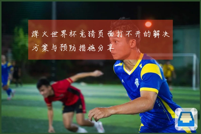 烽火世界杯竞猜页面打不开的解决方案与预防措施分享