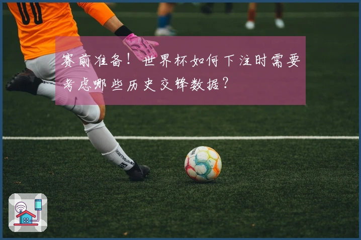 赛前准备！世界杯如何下注时需要考虑哪些历史交锋数据？