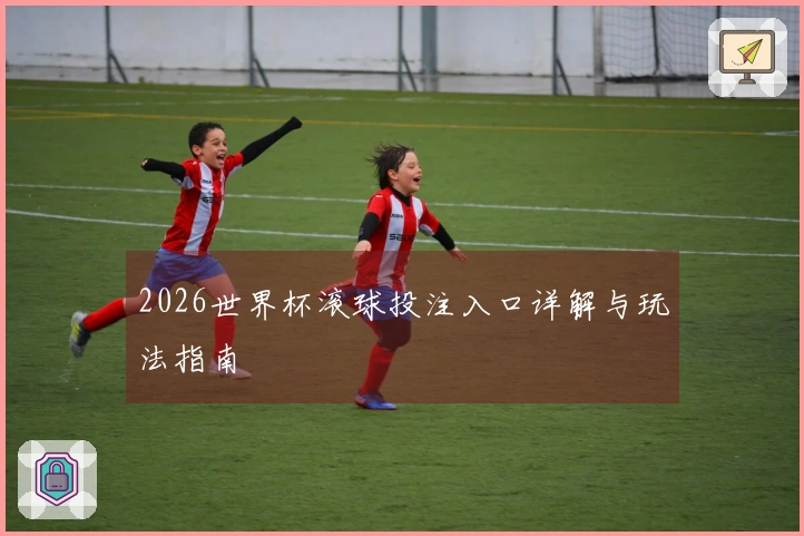 2026世界杯滚球投注入口详解与玩法指南