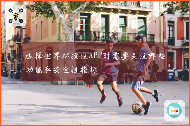 选择世界杯投注APP时需要关注哪些功能和安全性指标