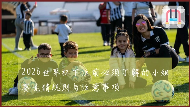2026世界杯下注前必须了解的小组赛竞猜规则与注意事项