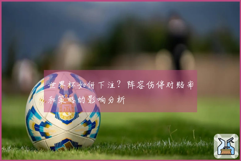 世界杯如何下注？阵容伤停对赔率和策略的影响分析