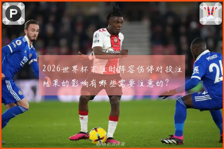 2026世界杯下注时阵容伤停对投注结果的影响有哪些需要注意的？