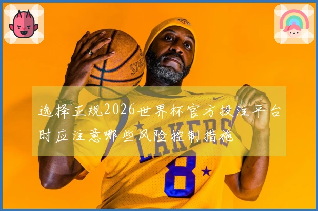 选择正规2026世界杯官方投注平台时应注意哪些风险控制措施