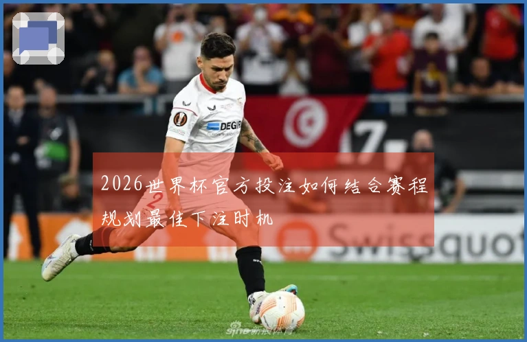 2026世界杯官方投注如何结合赛程规划最佳下注时机