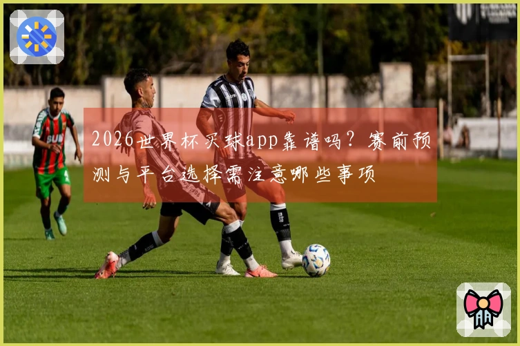 2026世界杯买球app靠谱吗？赛前预测与平台选择需注意哪些事项