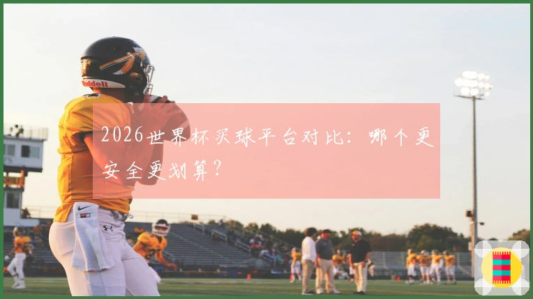 2026世界杯买球平台对比：哪个更安全更划算？