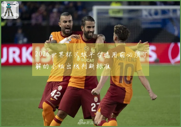 2026世界杯买球平台选用前必须了解的小组出线判断标准