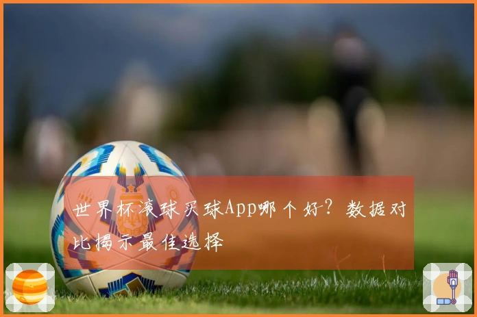 世界杯滚球买球App哪个好？数据对比揭示最佳选择