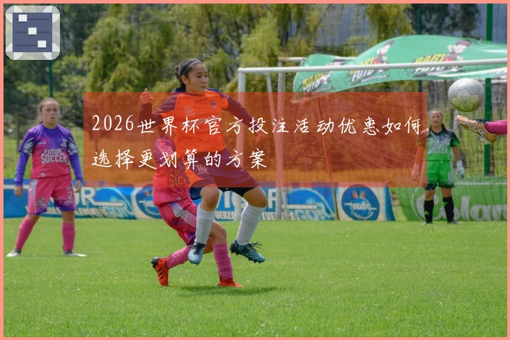 2026世界杯官方投注活动优惠如何选择更划算的方案