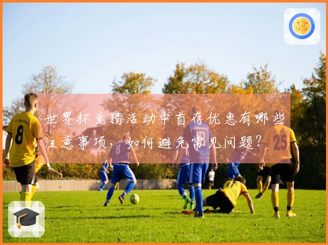 世界杯竞猜活动中首存优惠有哪些注意事项，如何避免常见问题？