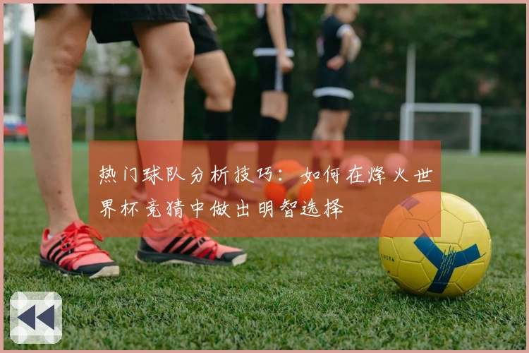 热门球队分析技巧：如何在烽火世界杯竞猜中做出明智选择