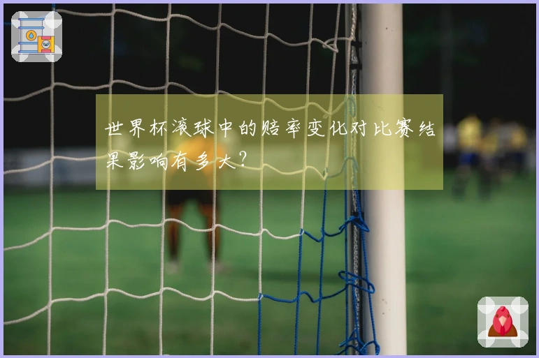 世界杯滚球中的赔率变化对比赛结果影响有多大？
