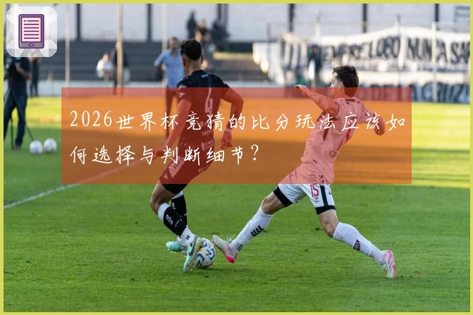 2026世界杯竞猜的比分玩法应该如何选择与判断细节?