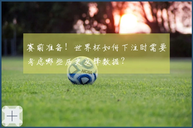 赛前准备!世界杯如何下注时需要考虑哪些历史交锋数据?