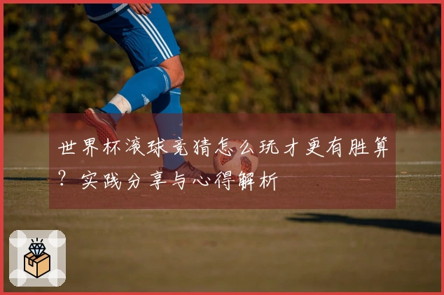 世界杯滚球竞猜怎么玩才更有胜算？实践分享与心得解析