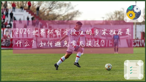 2026世界杯官方投注的专家推荐是什么？如何避免常见误区？
