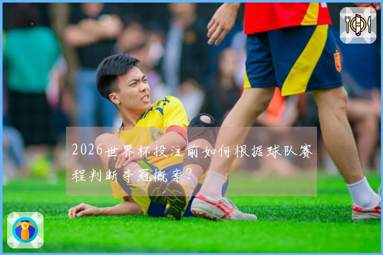 2026世界杯投注前如何根据球队赛程判断夺冠概率？