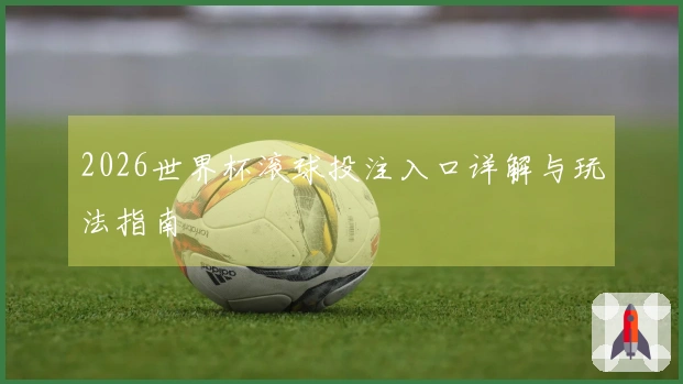 2026世界杯滚球投注入口详解与玩法指南