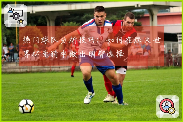 热门球队分析技巧：如何在烽火世界杯竞猜中做出明智选择