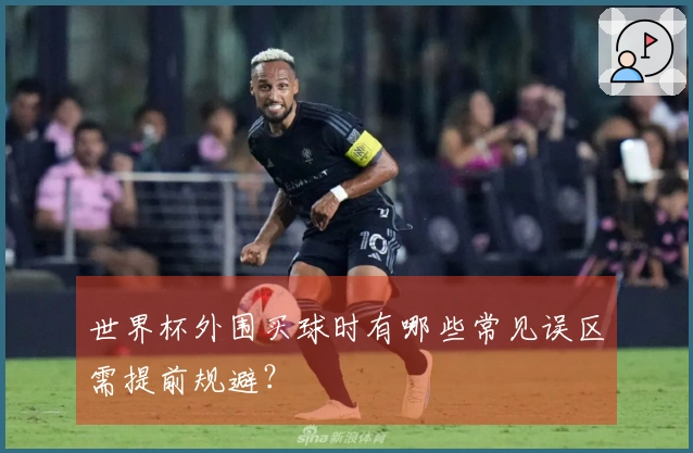 世界杯外围买球时有哪些常见误区需提前规避？