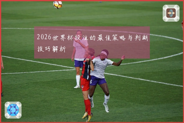 2026世界杯投注的最佳策略与判断技巧解析