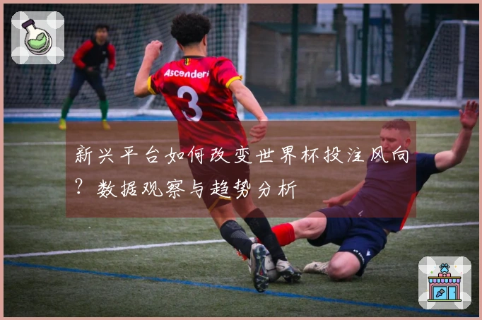 新兴平台如何改变世界杯投注风向？数据观察与趋势分析