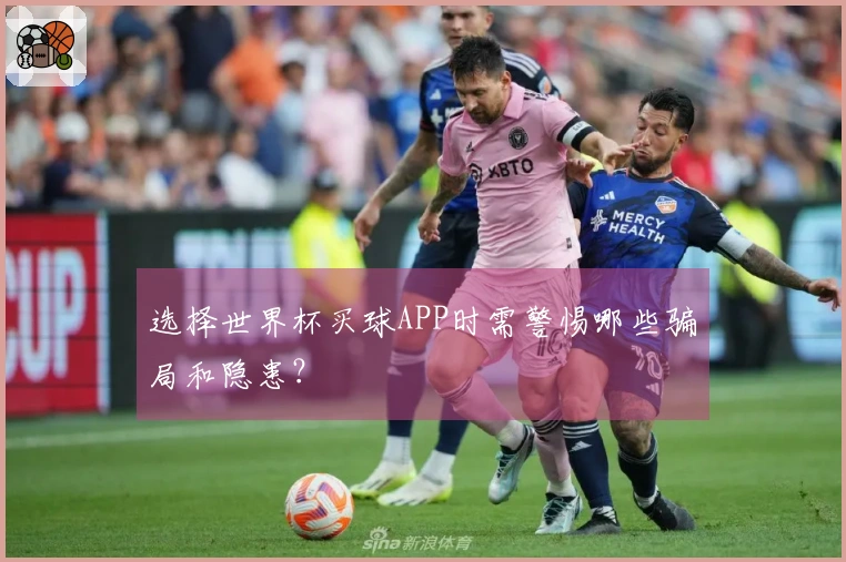 选择世界杯买球APP时需警惕哪些骗局和隐患？