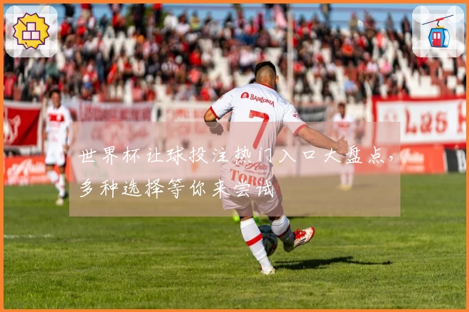 世界杯让球投注热门入口大盘点，多种选择等你来尝试