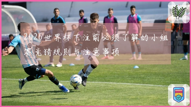 2026世界杯下注前必须了解的小组赛竞猜规则与注意事项
