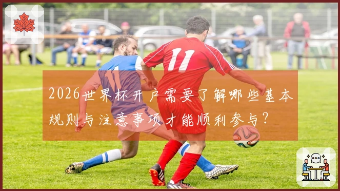 2026世界杯开户需要了解哪些基本规则与注意事项才能顺利参与？