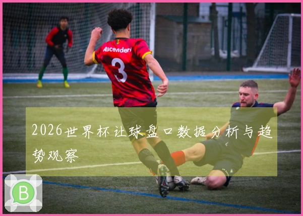 2026世界杯让球盘口数据分析与趋势观察