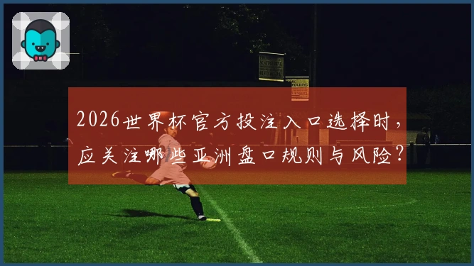 2026世界杯官方投注入口选择时，应关注哪些亚洲盘口规则与风险？