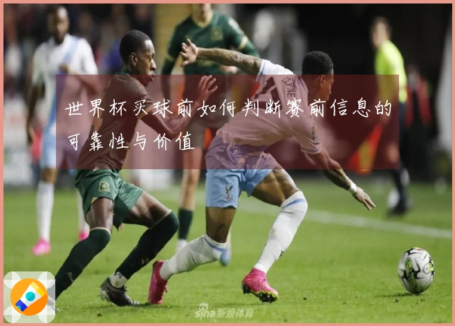 世界杯买球前如何判断赛前信息的可靠性与价值