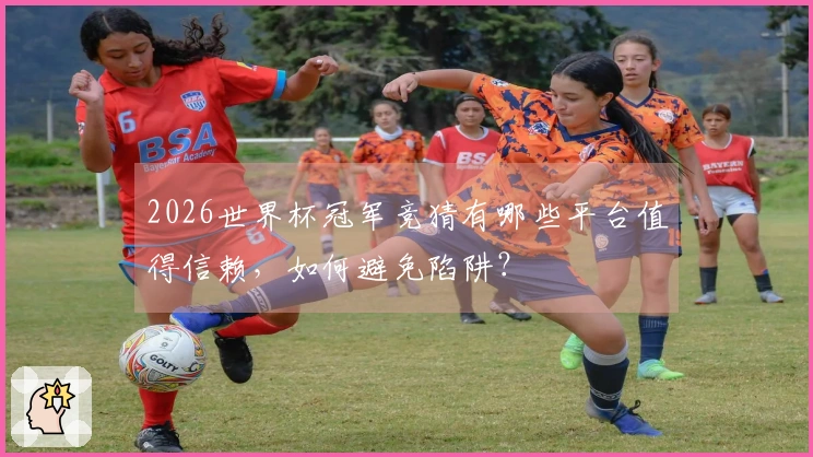 2026世界杯冠军竞猜有哪些平台值得信赖，如何避免陷阱？