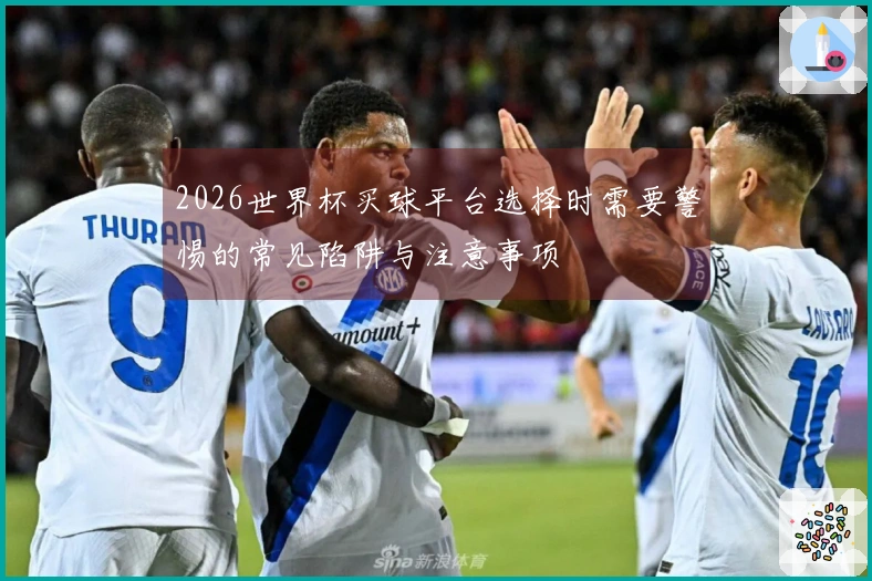 2026世界杯买球平台选择时需要警惕的常见陷阱与注意事项