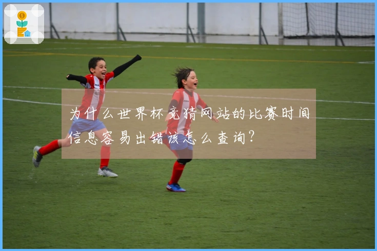 为什么世界杯竞猜网站的比赛时间信息容易出错该怎么查询？