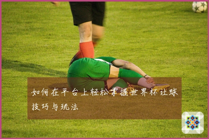 如何在平台上轻松掌握世界杯让球技巧与玩法