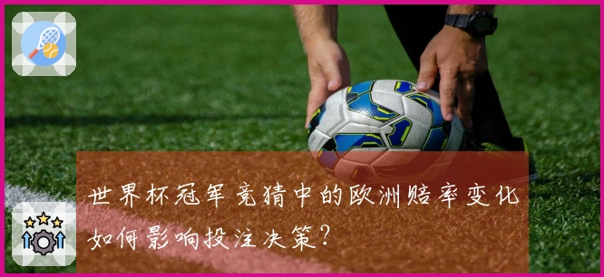 世界杯冠军竞猜中的欧洲赔率变化如何影响投注决策？