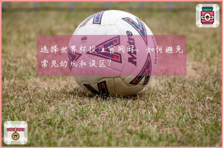 选择世界杯投注官网时，如何避免常见的坑和误区？