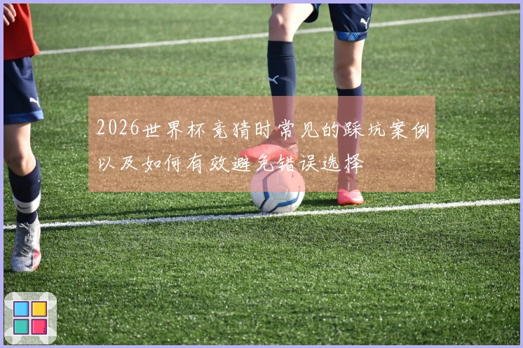 2026世界杯竞猜时常见的踩坑案例以及如何有效避免错误选择