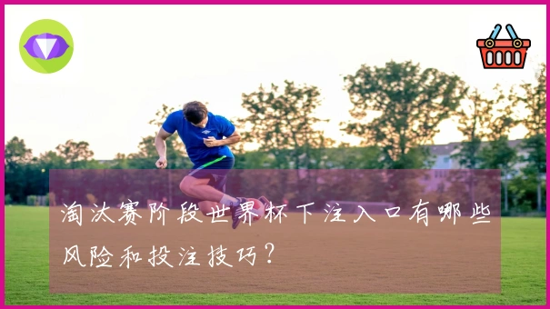 淘汰赛阶段世界杯下注入口有哪些风险和投注技巧？